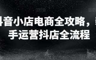 抖音小店电商全攻略，新手运营抖店全流程