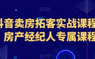抖音卖房拓客实战课程，房产经纪人专属课程
