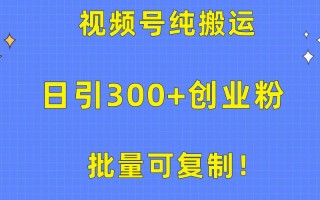 批量可复制！视频号纯搬运日引300+创业粉教程！