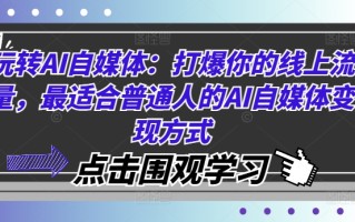 玩转AI自媒体：打爆你的线上流量，最适合普通人的AI自媒体变现方式