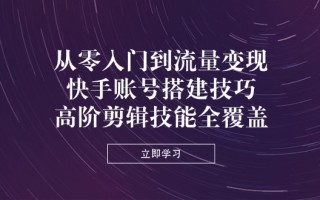从零入门到流量变现，快手账号搭建技巧，高阶剪辑技能全覆盖
