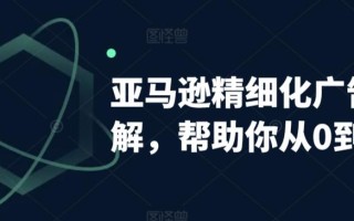 亚马逊精细化广告详解，帮助你从0到1，自动广告权重解读、手动广告打法详解