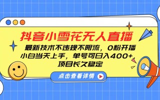 抖音小雪花无人直播，0粉开播，不违规不限流，新手单号可日入400+，长久稳定