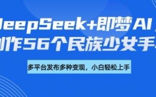 DeepSeek+即梦AI，制作56个民族少女手办，附详细教程+变现方向