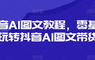 抖音AI图文教程，零基础玩转抖音AI图文带货