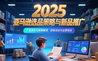 2025亚马逊选品策略与新品推广，广告优化与政策解读，促销活动与运营规划