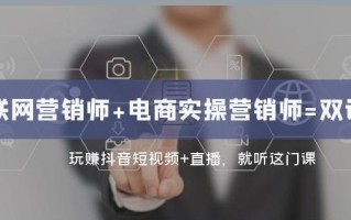 互联网·营销师+电商实操营销师=双证班：玩赚抖音短视频+直播就听这门课