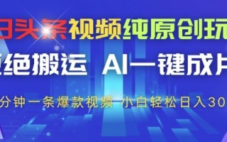 今日头条视频纯原创玩法，拒绝搬运，AI一键成片， 2分钟一条爆款视频，小白也能轻松日入3张+【揭秘】
