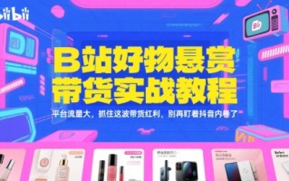 B站好物悬赏带货实战教程，平台流量大，抓住这波带货红利，别再盯着抖音内卷了