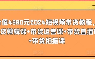 价值4980元2024短视频带货教程，带贷剪辑课+带货运营课+带货直播课+带货拍摄课