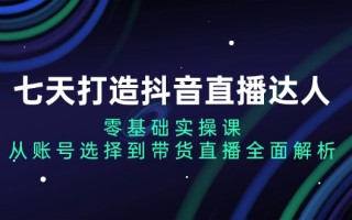 七天打造抖音直播达人：零基础实操课，从账号选择到带货直播全面解析