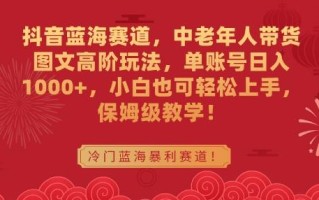 抖音蓝海赛道，中老年人带货图文高阶玩法，单账号日入1000+，小白也可轻松上手，保姆级教学【揭秘】