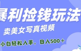 暴利捡钱玩法，卖美女写真视频，100%原创视频，小白轻松上手，单日收益500+