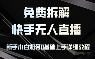 免费拆解：快手无人直播，新手小白如何0基础上手，详细教程