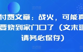 某付费文章：战火，可能真的快要烧到家门口了 (文末建议请务必保存)