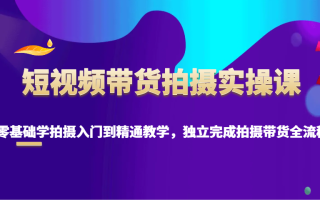 短视频带货拍摄实操课，零基础学拍摄入门到精通教学，独立完成拍摄带货全流程
