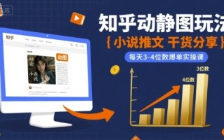 小说推文干货分享之知乎动静图玩法，每天3-4位数爆单实操课