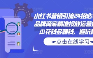 小红书营销引流24招必学课，品牌商家精准投放运营指南，少花钱多赚钱，避坑秘籍!