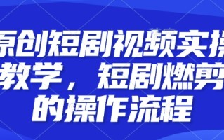 原创短剧视频实操教学，短剧燃剪的操作流程