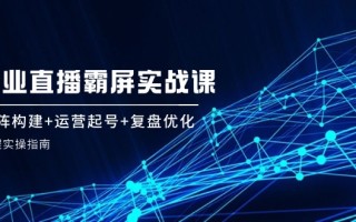 企 业 直 播 霸 屏实战课：矩阵构建+运营起号+复盘优化，全程实操指南