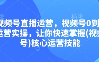 视频号直播运营，视频号0到1运营实操，让你快速掌握(视频号)核心运营技能