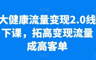 大健康流量变现2.0线下课，​拓高变现流量成高客单，业绩10倍增长，低粉高变现，只讲落地实操