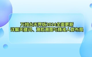 万相台无界版2024全面更新，详解关键词、测款测图与精准人群布局