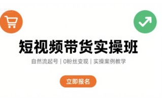 短视频带货实操班，自然流电商快速起号，实现轻松带货变现