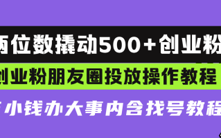 两位数撬动500+创业粉，创业粉朋友圈投放操作教程，花小钱办大事内含找…
