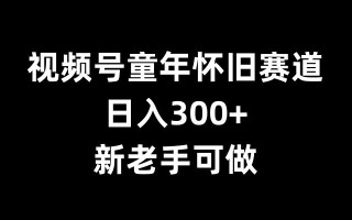 视频号童年怀旧赛道，日入300+，新老手可做【揭秘】