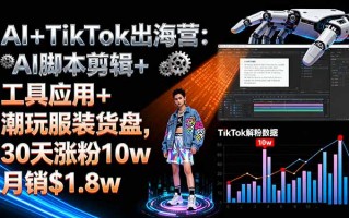 AI+TikTok出海营:AI脚本剪辑+工具应用+潮玩服装货盘,30天涨粉10w月销$1.8w