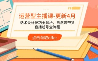 运营型主播课-更新4月，话术设计技巧全解析，自然流带货，直播起号全流程