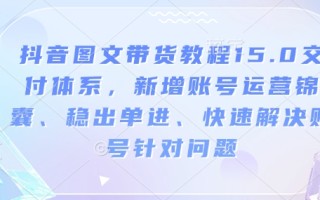 抖音图文带货教程15.0交付体系，新增账号运营锦囊、稳出单进、快速解决账号针对问题