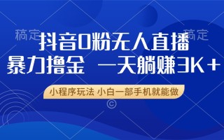 抖音0粉无人直播暴力掘金，一天躺赚3K+，小白一部手机就能做
