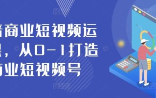 抖音商业短视频运营课，从0-1打造商业短视频号