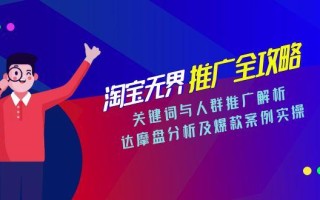 淘宝无界推广全攻略，关键词与人群推广解析，达摩盘分析及爆款案例实操