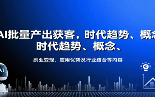 AI批量产出获客，时代趋势、概念、副业变现、应用优势及行业结合等内容