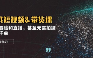 实战短视频&带货课，无需露脸和直播，甚至无需拍摄，日销千单