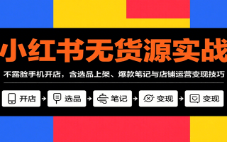 小红书无货源实战，不露脸手机开店，含选品上架、爆款笔记与店铺运营变现技巧