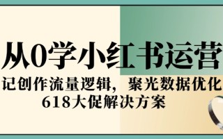 从0学小红书运营，笔记创作流量逻辑，聚光数据优化，618大促解决方案