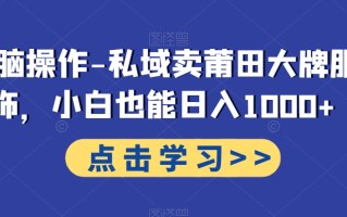 无脑操作-私域卖莆田大牌服饰，小白也能日入1000+