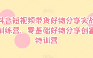 抖音短视频带货好物分享实战训练营，零基础好物分享创富特训营