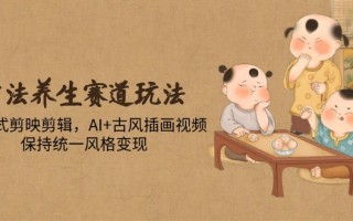 古法养生赛道玩法，傻瓜式剪映剪辑，AI+古风插画视频，保持统一风格变现