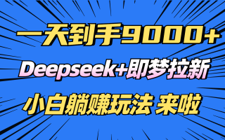 日入9000+！Deepseek+即梦拉新，新手躺赚攻略来啦！
