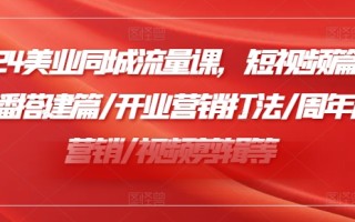 2024美业同城流量课，短视频篇 /直播搭建篇/开业营销打法/周年庆营销/视频剪辑等