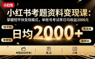 小红书考题资料变现课：掌握短平快变现模式，单账号考试季日均收益2000元