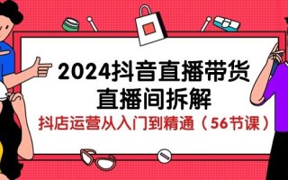 2024抖音直播带货-直播间拆解：抖店运营从入门到精通(56节课