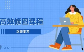 高效修图课程：教你后期处理图片，1分钟快修3分钟精修，提升修图效率