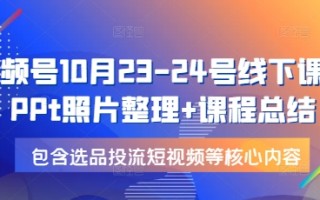 视频号10月23-24号线下课，PPt照片整理+课程总结，包含选品投流短视频等核心内容