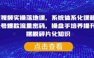 短视频实操落地课，系统体系化课程，账号爆款流量密码，操盘手培养提升，摆脱碎片化知识